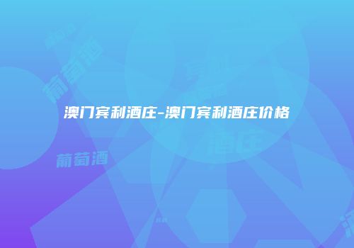 澳门宾利酒庄-澳门宾利酒庄价格