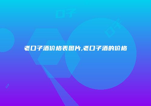 老口子酒价格表图片,老口子酒的价格