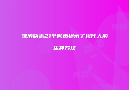 啤酒瓶盖21个锯齿提示了现代人的生存方法
