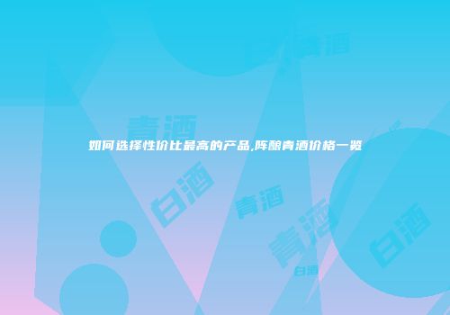 如何选择性价比最高的产品,阵酿青酒价格一览