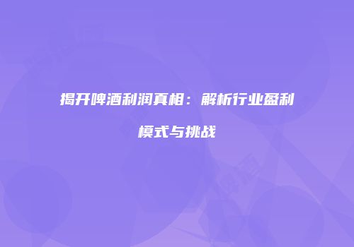 揭开啤酒利润真相：解析行业盈利模式与挑战