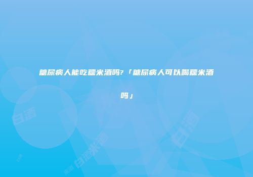 糖尿病人能吃糯米酒吗?「糖尿病人可以喝糯米酒吗」