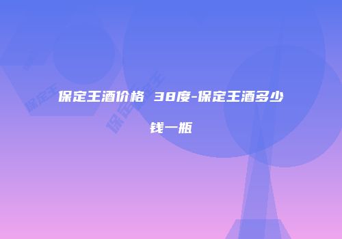 保定王酒价格 38度-保定王酒多少钱一瓶