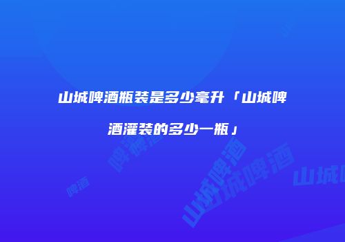 山城啤酒瓶装是多少毫升「山城啤酒灌装的多少一瓶」