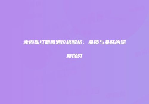 赤霞珠红葡萄酒价格解析：品质与品味的深度探讨