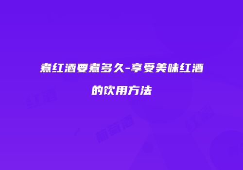 煮红酒要煮多久-享受美味红酒的饮用方法