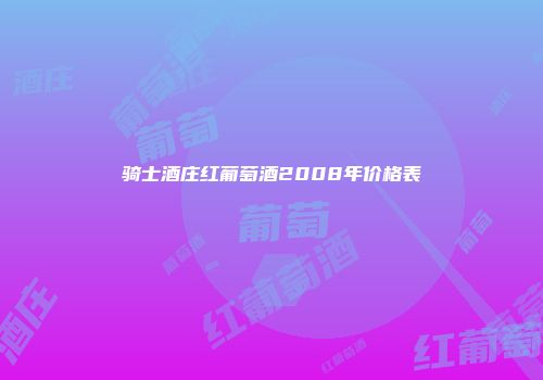 骑士酒庄红葡萄酒2008年价格表