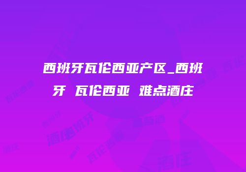 西班牙瓦伦西亚产区_西班牙 瓦伦西亚 难点酒庄