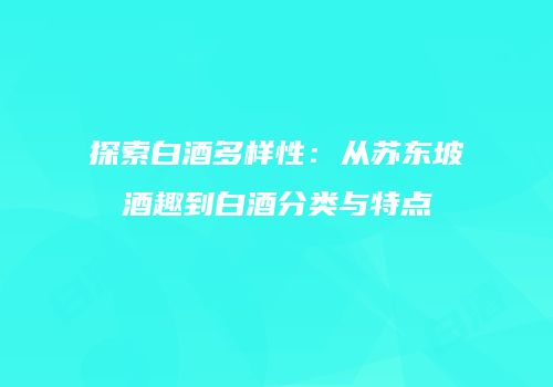 探索白酒多样性：从苏东坡酒趣到白酒分类与特点