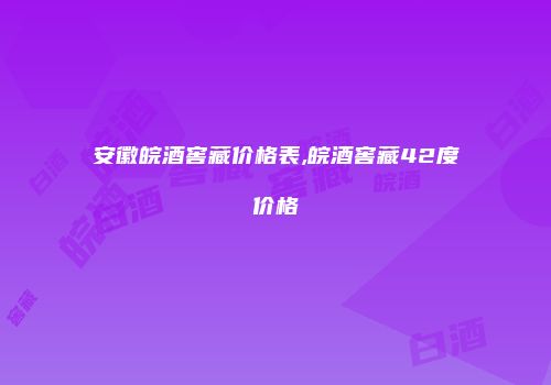 安徽皖酒窖藏价格表,皖酒窖藏42度价格