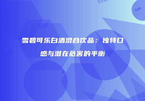 雪碧可乐白酒混合饮品：独特口感与潜在危害的平衡
