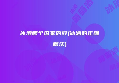 冰酒哪个国家的好(冰酒的正确喝法)