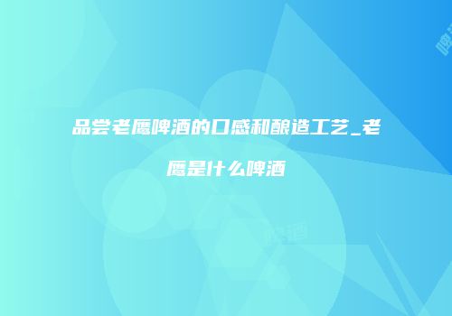 品尝老鹰啤酒的口感和酿造工艺_老鹰是什么啤酒
