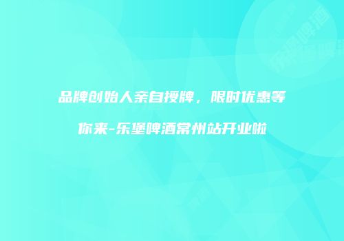 品牌创始人亲自授牌，限时优惠等你来-乐堡啤酒常州站开业啦