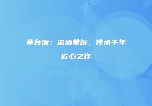 茅台酒：国酒荣耀，传承千年匠心之作