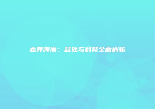 麦芽啤酒：益处与利弊全面解析