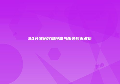 30升啤酒容量换算与相关知识解析