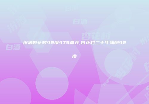 汾酒杏花村42度475毫升,杏花村二十年陈酿42度