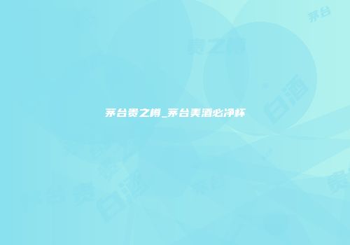 茅台贵之樽_茅台美酒必净杯