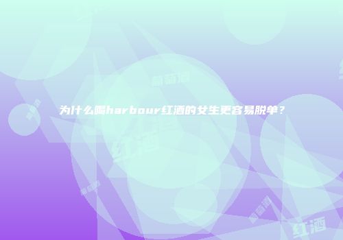为什么喝harbour红酒的女生更容易脱单？