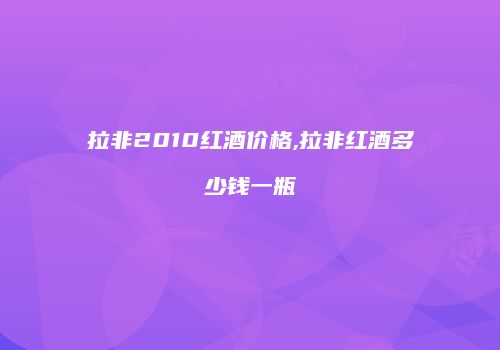 拉非2010红酒价格,拉非红酒多少钱一瓶