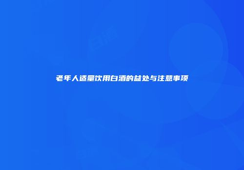 老年人适量饮用白酒的益处与注意事项