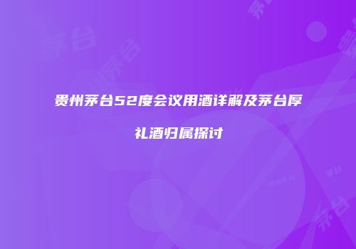 贵州茅台52度会议用酒详解及茅台厚礼酒归属探讨
