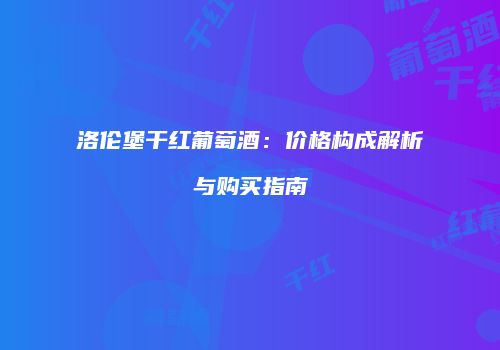 洛伦堡干红葡萄酒：价格构成解析与购买指南