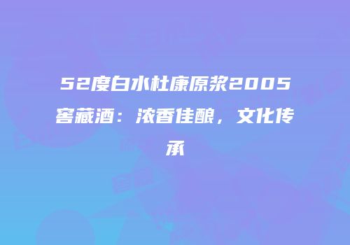 52度白水杜康原浆2005窖藏酒：浓香佳酿，文化传承