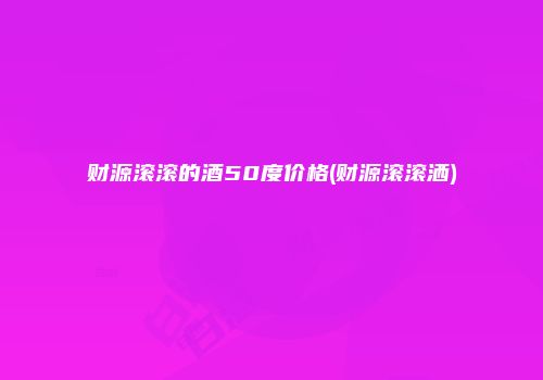 财源滚滚的酒50度价格(财源滚滚洒)