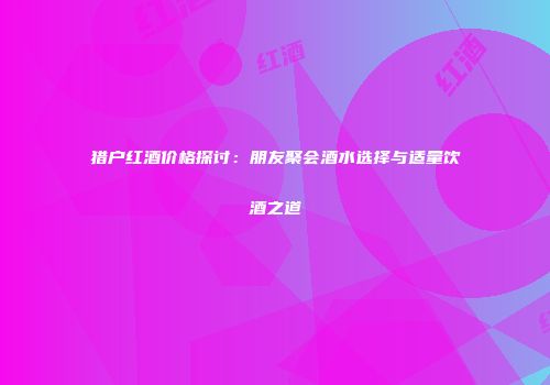 猎户红酒价格探讨：朋友聚会酒水选择与适量饮酒之道