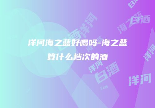 洋河海之蓝好喝吗-海之蓝算什么档次的酒