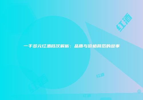 一千多元红酒档次解析：品质与价格背后的故事