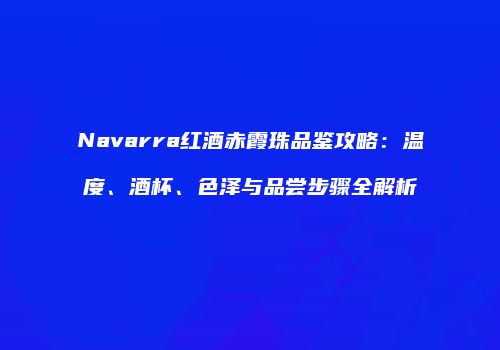 Navarra红酒赤霞珠品鉴攻略：温度、酒杯、色泽与品尝步骤全解析