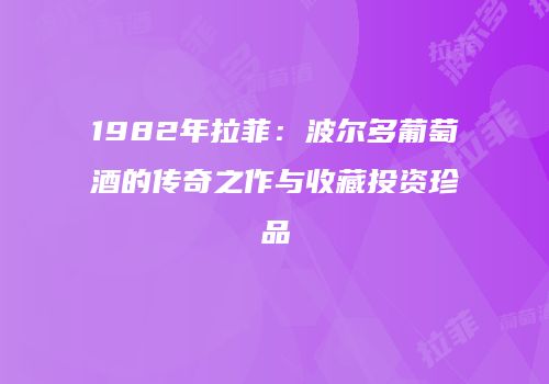 1982年拉菲：波尔多葡萄酒的传奇之作与收藏投资珍品