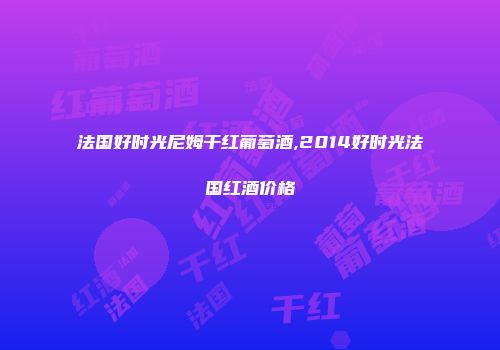 法国好时光尼姆干红葡萄酒,2014好时光法国红酒价格