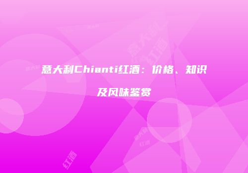 意大利Chianti红酒：价格、知识及风味鉴赏
