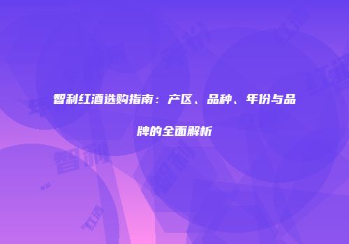 智利红酒选购指南：产区、品种、年份与品牌的全面解析