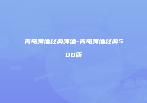 青岛啤酒经典啤酒-青岛啤酒经典500听
