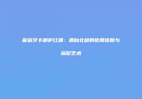 葡萄牙卡都萨红酒：源自北部的优质佳酿与搭配艺术