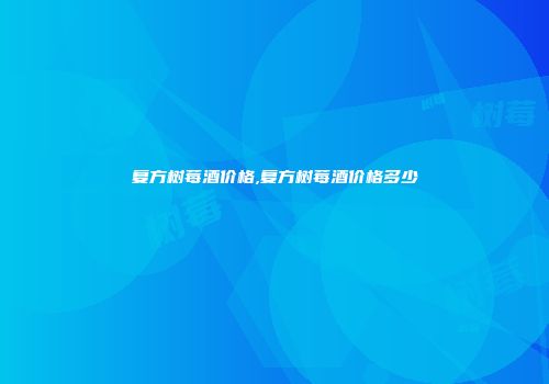 复方树莓酒价格,复方树莓酒价格多少