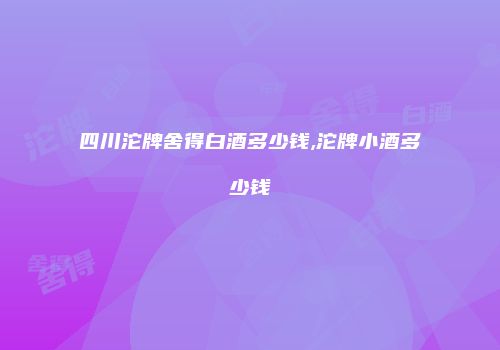 四川沱牌舍得白酒多少钱,沱牌小酒多少钱