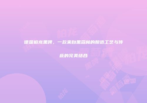 德国柏龙黑啤，一款来自黑森林的酿造工艺与传统的完美结合
