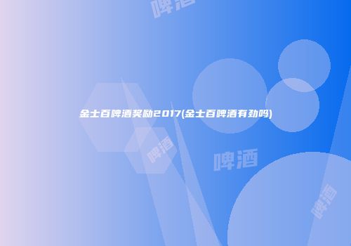 金士百啤酒奖励2017(金士百啤酒有劲吗)