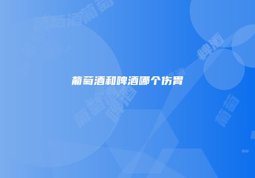 葡萄酒和啤酒哪个伤胃