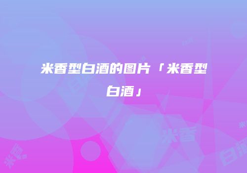 米香型白酒的图片「米香型白酒」