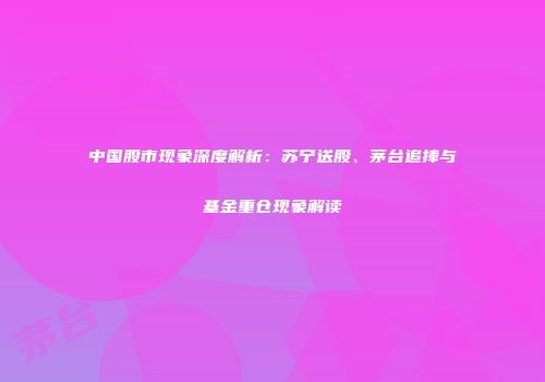 中国股市现象深度解析：苏宁送股、茅台追捧与基金重仓现象解读