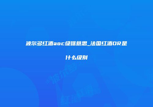 波尔多红酒aoc级啥意思_法国红酒OR是什么级别