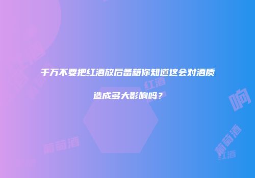 千万不要把红酒放后备箱你知道这会对酒质造成多大影响吗？
