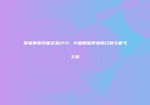 罗格黄雪印度淡色IPA：中国精酿啤酒的口感与香气之旅